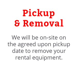 We will be on-site on the agreed upon pickup date to remove your rental equipment